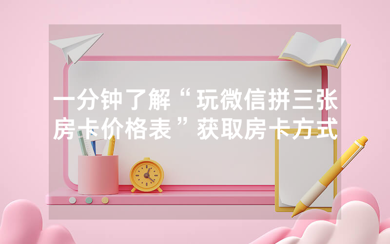 一分钟了解“玩微信拼三张房卡价格表”获取房卡方式