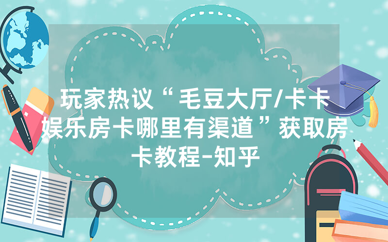 玩家热议“毛豆大厅/卡卡娱乐房卡哪里有渠道”获取房卡教程-知乎