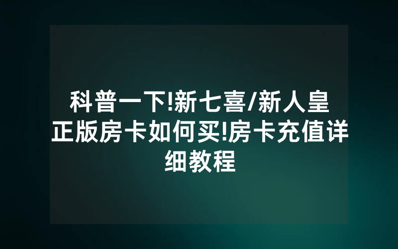 科普一下!新七喜/新人皇正版房卡如何买!房卡充值详细教程