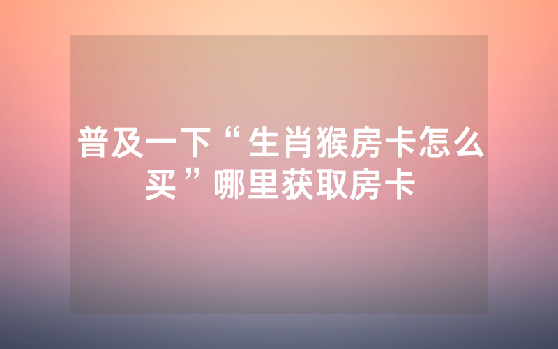 普及一下“生肖猴房卡怎么买”哪里获取房卡