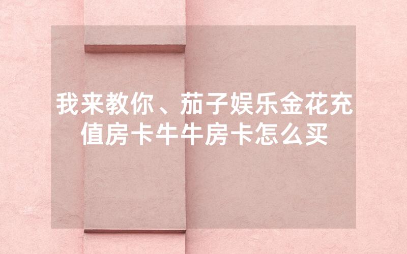 我来教你、茄子娱乐金花充值房卡牛牛房卡怎么买