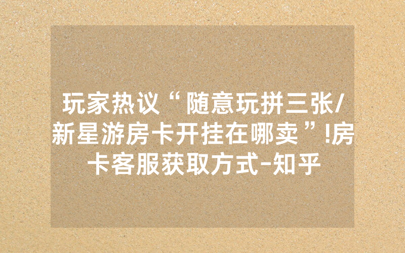 玩家热议“随意玩拼三张/新星游房卡开挂在哪卖”!房卡客服获取方式-知乎