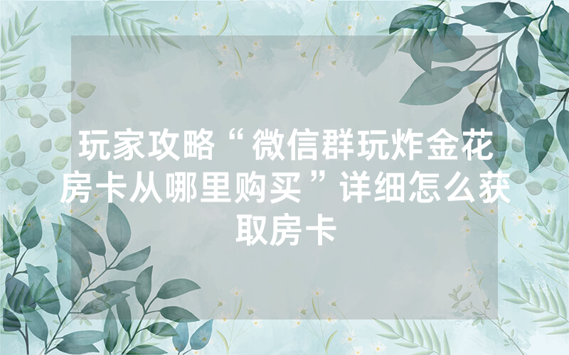 玩家攻略“微信群玩炸金花房卡从哪里购买”详细怎么获取房卡