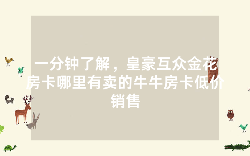 一分钟了解，皇豪互众金花房卡哪里有卖的牛牛房卡低价销售