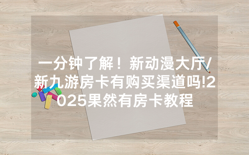 一分钟了解！新动漫大厅/新九游房卡有购买渠道吗!2025果然有房卡教程