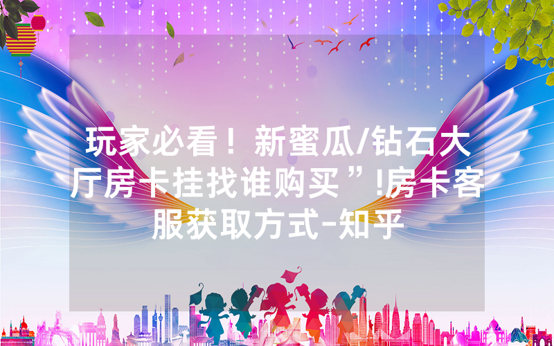 玩家必看！新蜜瓜/钻石大厅房卡挂找谁购买”!房卡客服获取方式-知乎