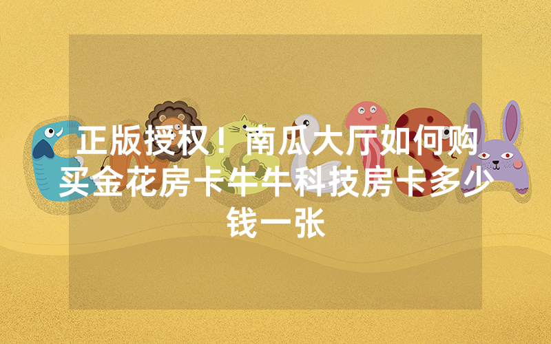 正版授权！南瓜大厅如何购买金花房卡牛牛科技房卡多少钱一张
