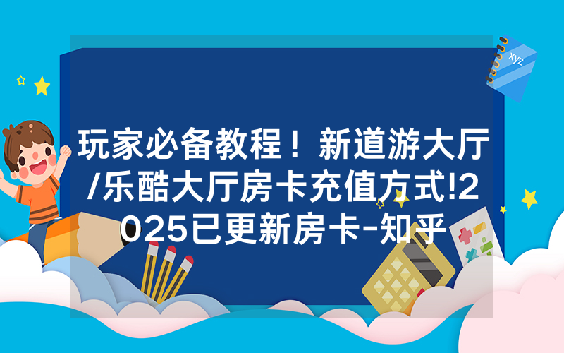 玩家必备教程！新道游大厅/乐酷大厅房卡充值方式!2025已更新房卡-知乎
