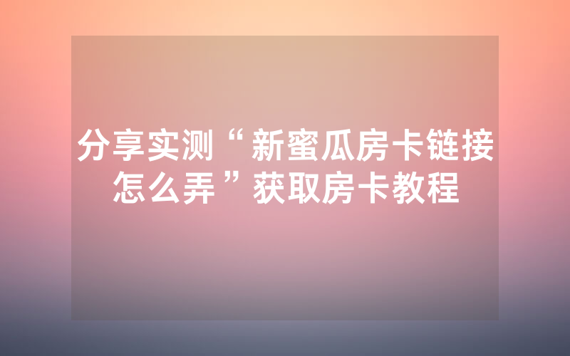 分享实测“新蜜瓜房卡链接怎么弄”获取房卡教程