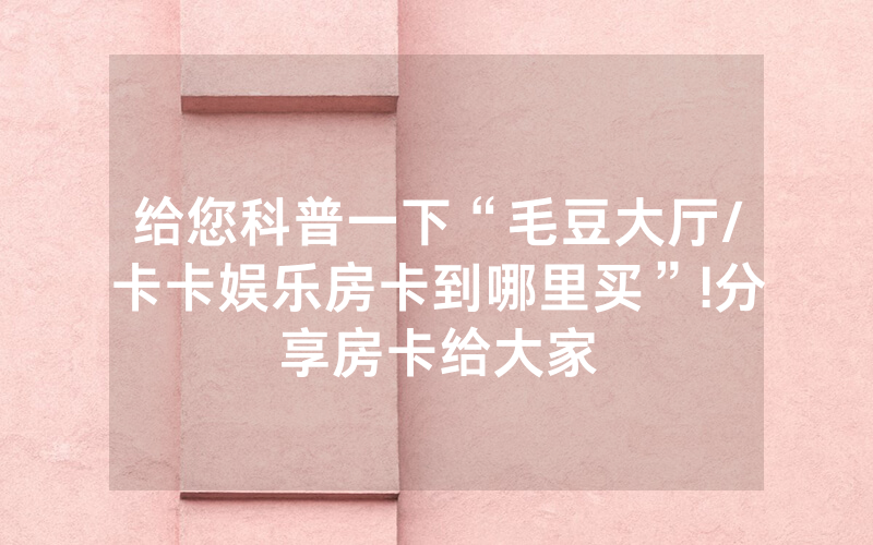 给您科普一下“毛豆大厅/卡卡娱乐房卡到哪里买”!分享房卡给大家