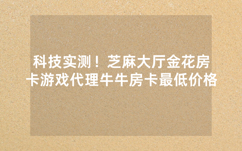 科技实测！芝麻大厅金花房卡游戏代理牛牛房卡最低价格