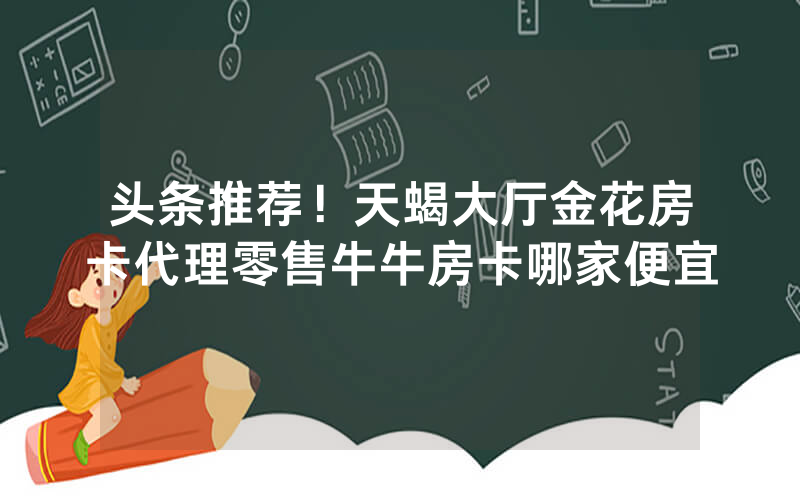 头条推荐！天蝎大厅金花房卡代理零售牛牛房卡哪家便宜