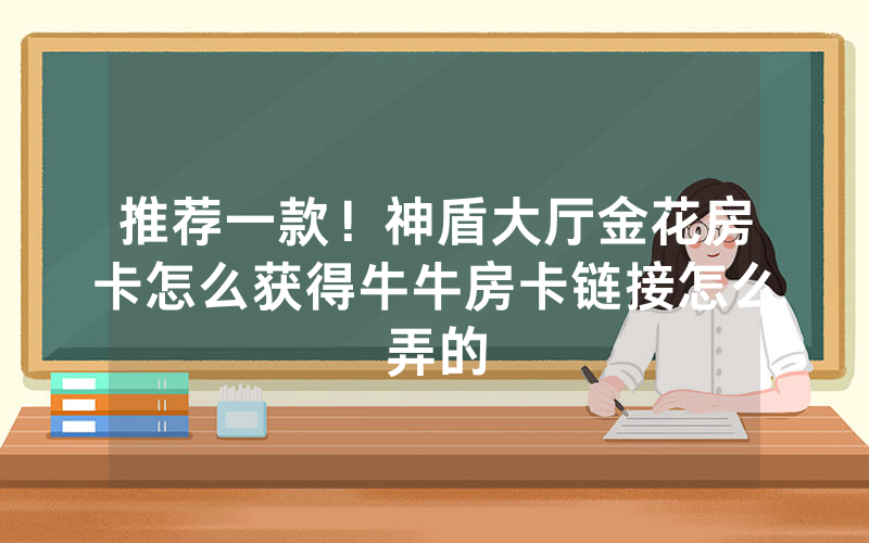 推荐一款！神盾大厅金花房卡怎么获得牛牛房卡链接怎么弄的
