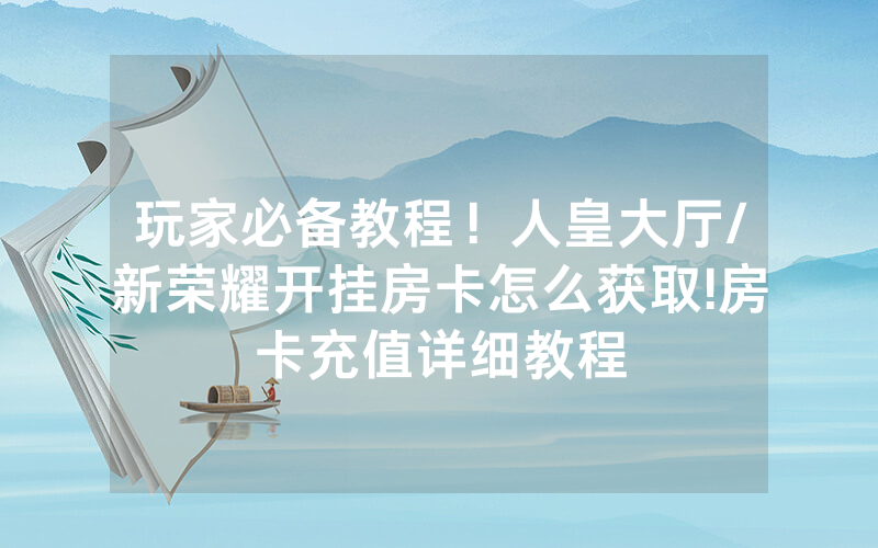玩家必备教程！人皇大厅/新荣耀开挂房卡怎么获取!房卡充值详细教程