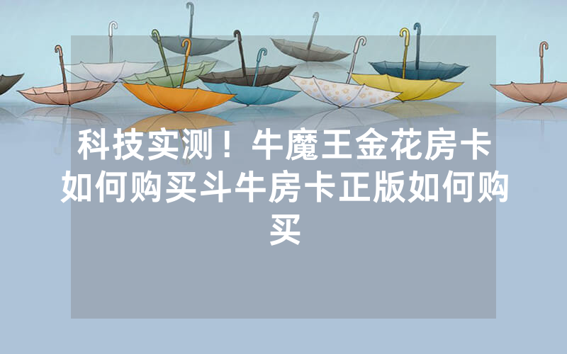科技实测！牛魔王金花房卡如何购买斗牛房卡正版如何购买