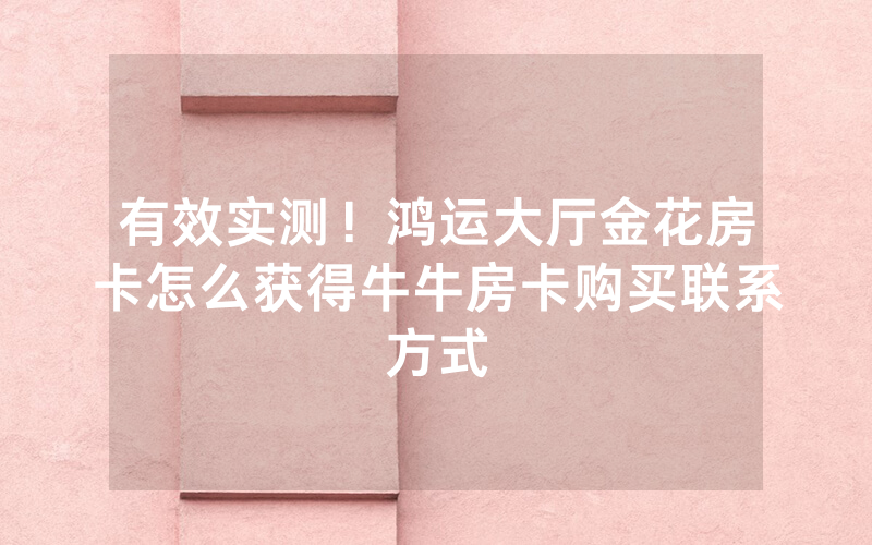 有效实测！鸿运大厅金花房卡怎么获得牛牛房卡购买联系方式