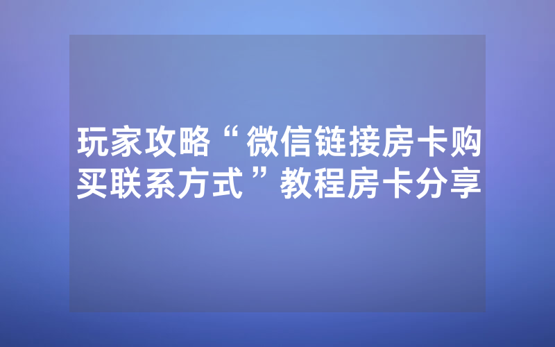玩家攻略“微信链接房卡购买联系方式”教程房卡分享