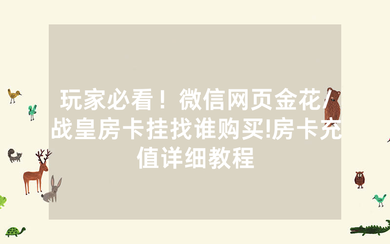 玩家必看！微信网页金花/战皇房卡挂找谁购买!房卡充值详细教程