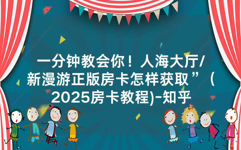 一分钟教会你！人海大厅/新漫游正版房卡怎样获取”（2025房卡教程)-知乎