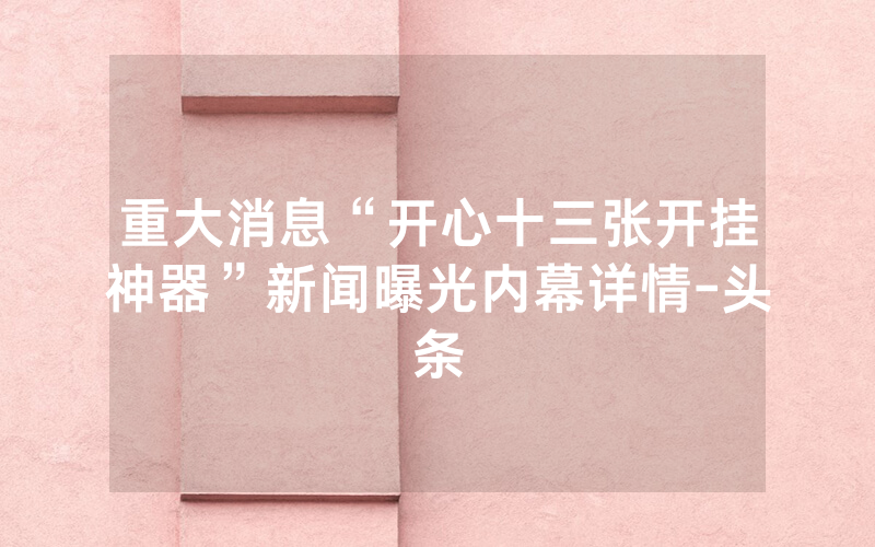 重大消息“开心十三张开挂神器”新闻曝光内幕详情-头条