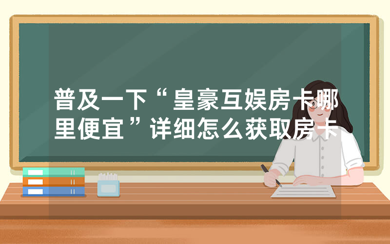 普及一下“皇豪互娱房卡哪里便宜”详细怎么获取房卡