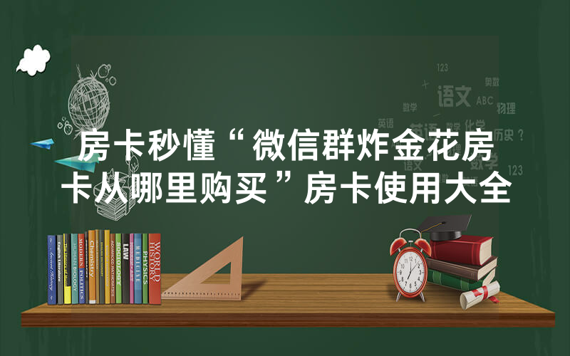 房卡秒懂“微信群炸金花房卡从哪里购买”房卡使用大全