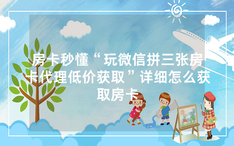 房卡秒懂“玩微信拼三张房卡代理低价获取”详细怎么获取房卡