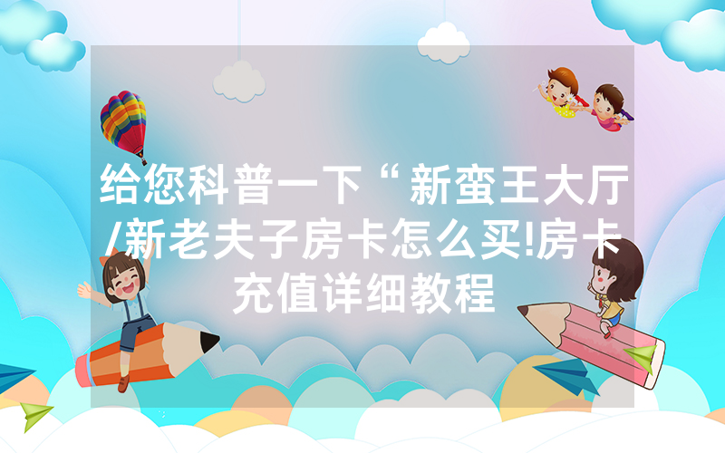 给您科普一下“新蛮王大厅/新老夫子房卡怎么买!房卡充值详细教程