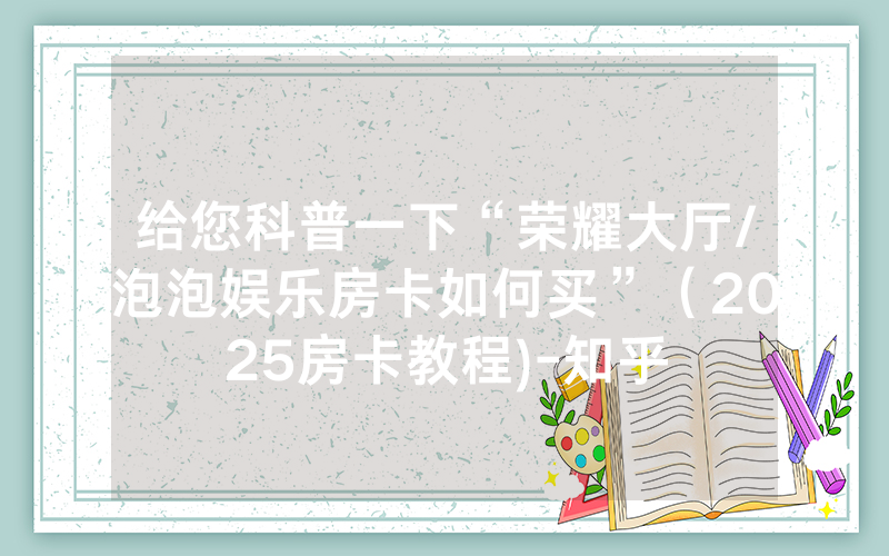 给您科普一下“荣耀大厅/泡泡娱乐房卡如何买”（2025房卡教程)-知乎