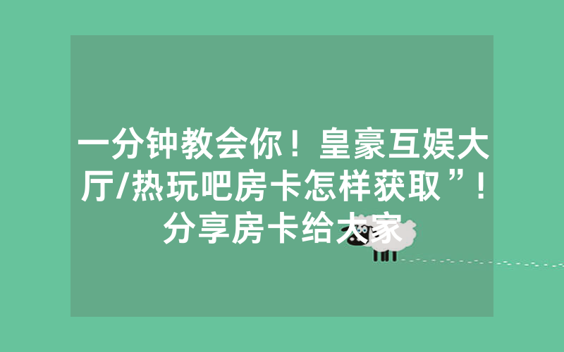 一分钟教会你！皇豪互娱大厅/热玩吧房卡怎样获取”!分享房卡给大家