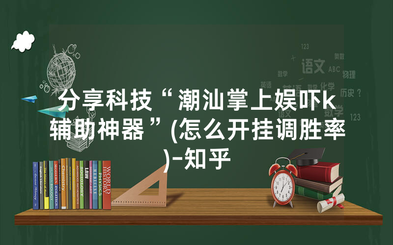 分享科技“潮汕掌上娱吓k辅助神器”(怎么开挂调胜率)-知乎