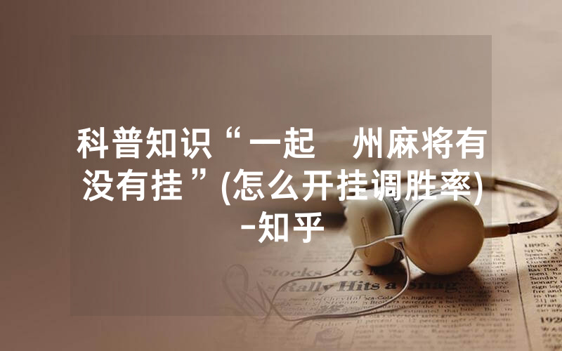 科普知识“一起溫州麻将有没有挂”(怎么开挂调胜率)-知乎