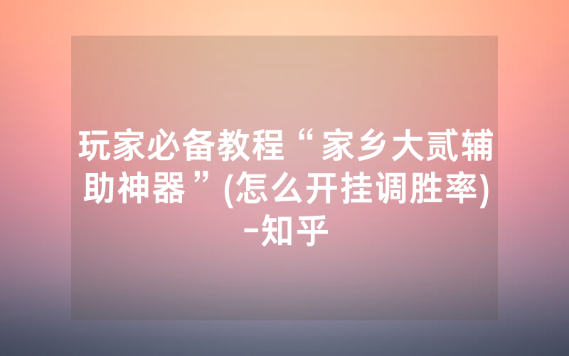 玩家必备教程“家乡大贰辅助神器”(怎么开挂调胜率)-知乎