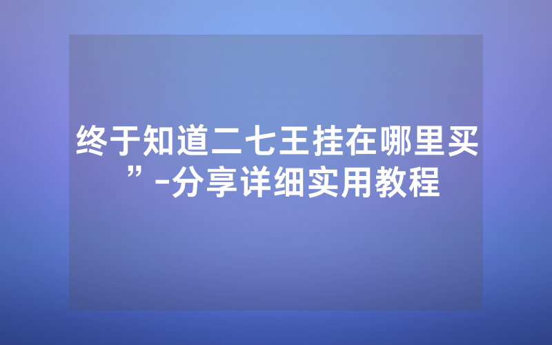 终于知道二七王挂在哪里买”-分享详细实用教程