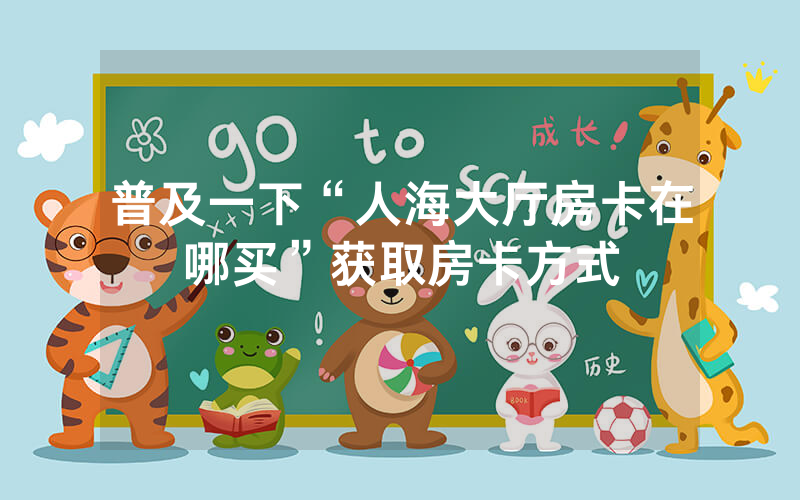 普及一下“人海大厅房卡在哪买”获取房卡方式