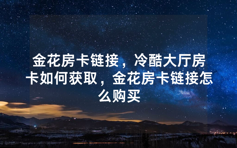 金花房卡链接，冷酷大厅房卡如何获取，金花房卡链接怎么购买