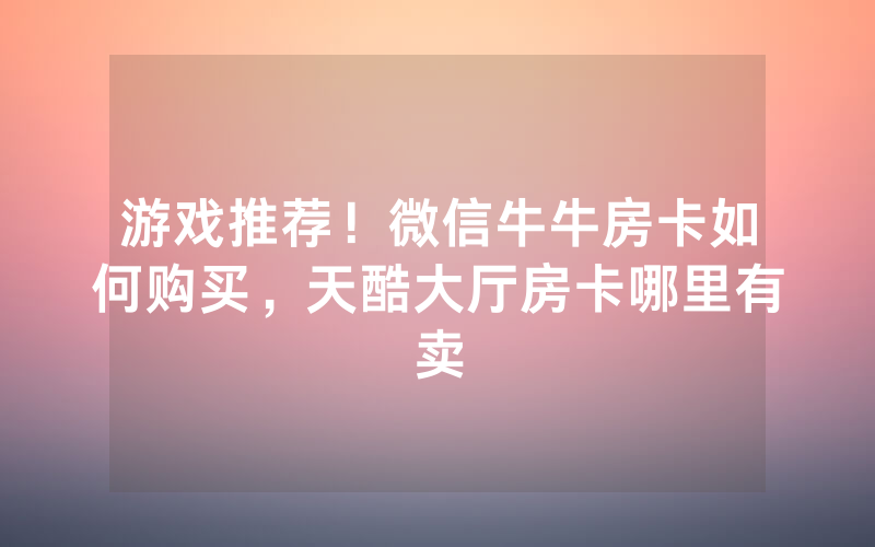 游戏推荐！微信牛牛房卡如何购买，天酷大厅房卡哪里有卖