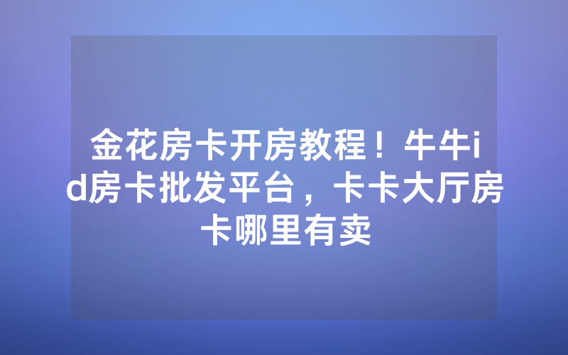 金花房卡开房教程！牛牛id房卡批发平台，卡卡大厅房卡哪里有卖