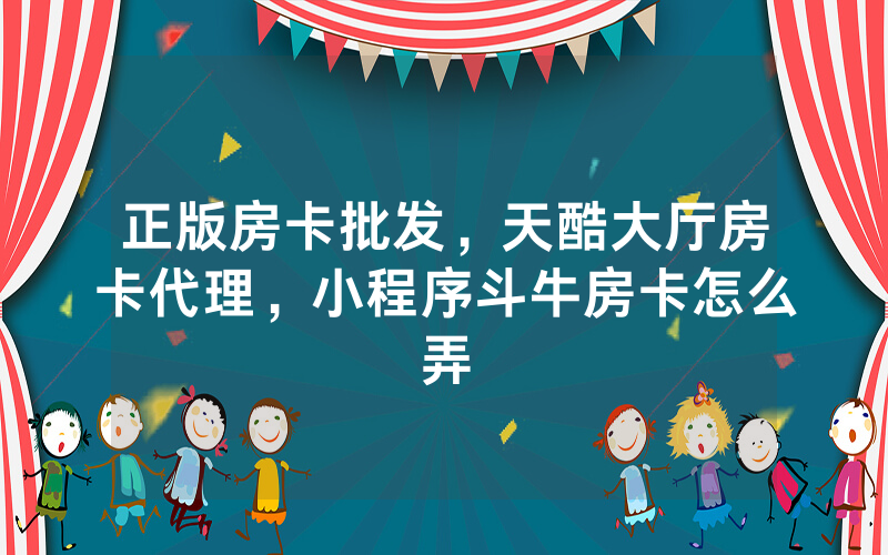 正版房卡批发，天酷大厅房卡代理，小程序斗牛房卡怎么弄