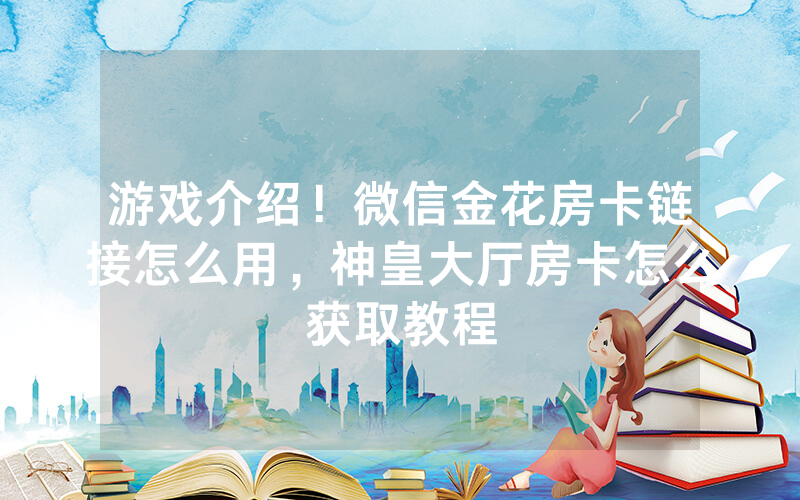 游戏介绍！微信金花房卡链接怎么用，神皇大厅房卡怎么获取教程