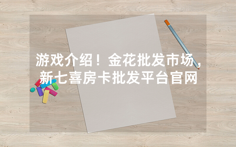 游戏介绍！金花批发市场，新七喜房卡批发平台官网