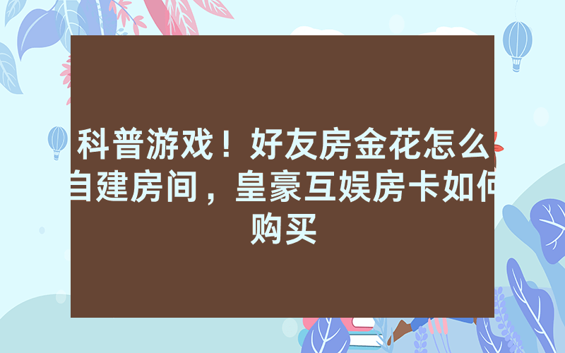 科普游戏！好友房金花怎么自建房间，皇豪互娱房卡如何购买