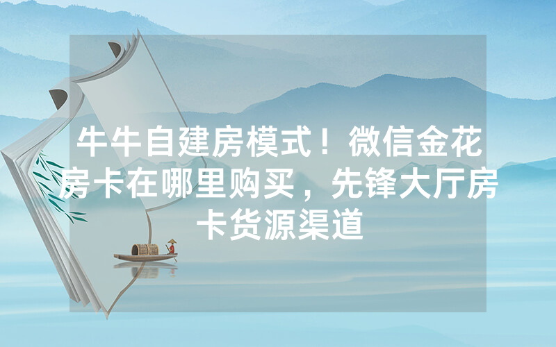 牛牛自建房模式！微信金花房卡在哪里购买，先锋大厅房卡货源渠道