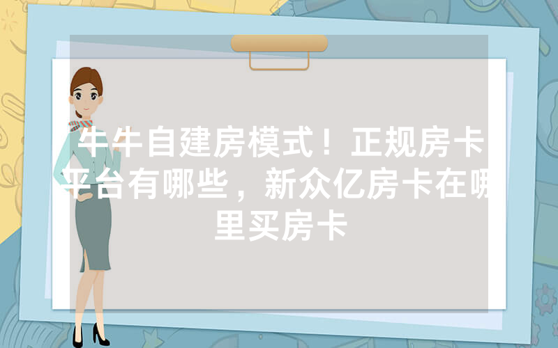 牛牛自建房模式！正规房卡平台有哪些，新众亿房卡在哪里买房卡