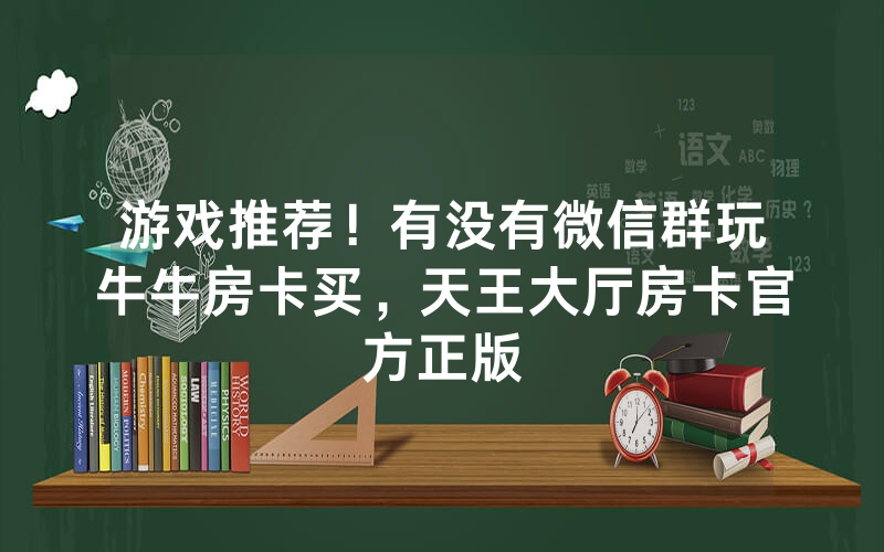 游戏推荐！有没有微信群玩牛牛房卡买，天王大厅房卡官方正版