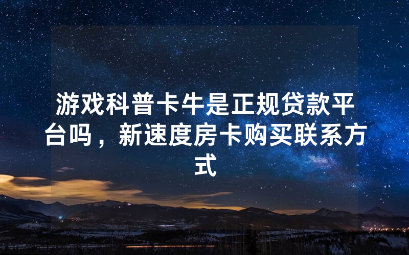 游戏科普卡牛是正规贷款平台吗，新速度房卡购买联系方式