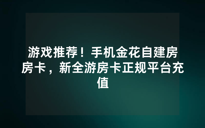 游戏推荐！手机金花自建房房卡，新全游房卡正规平台充值
