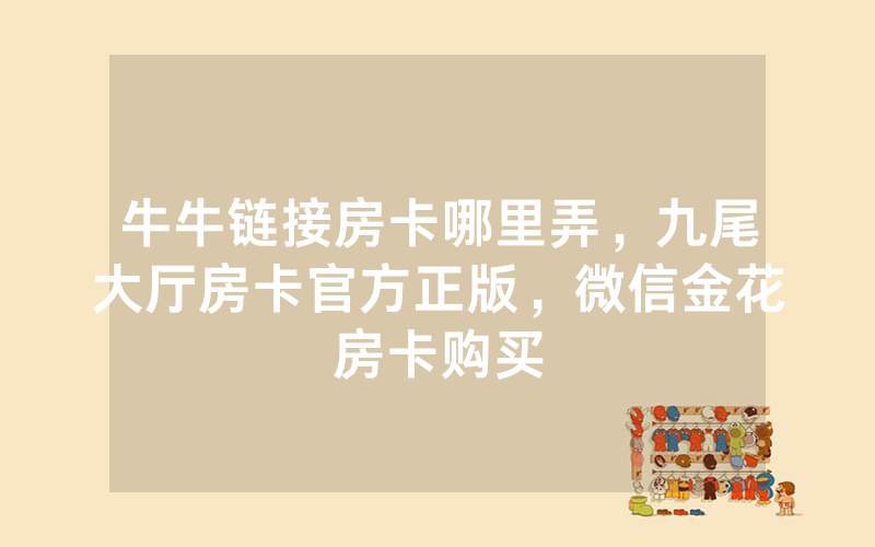 牛牛链接房卡哪里弄，九尾大厅房卡官方正版，微信金花房卡购买