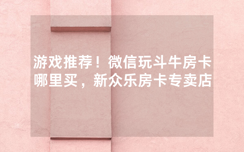 游戏推荐！微信玩斗牛房卡哪里买，新众乐房卡专卖店