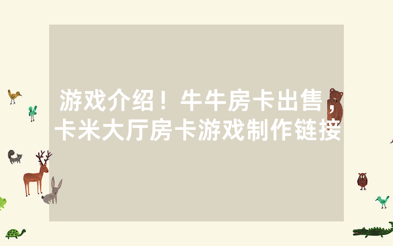 游戏介绍！牛牛房卡出售，卡米大厅房卡游戏制作链接